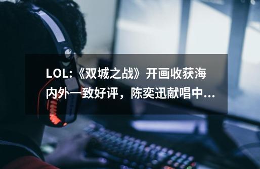 LOL:《双城之战》开画收获海内外一致好评，陈奕迅献唱中文主题曲-第1张-游戏信息-拼搏网