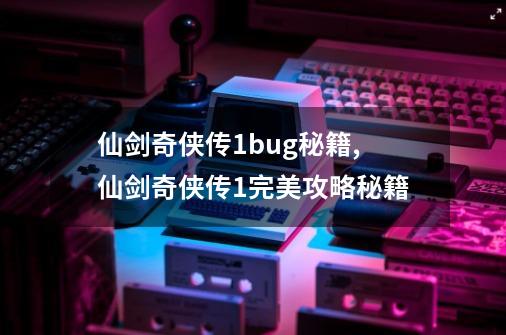 仙剑奇侠传1bug秘籍,仙剑奇侠传1完美攻略秘籍-第1张-游戏信息-拼搏网