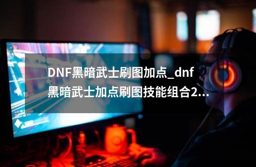 DNF黑暗武士刷图加点_dnf黑暗武士加点刷图技能组合2021-第1张-游戏信息-拼搏网