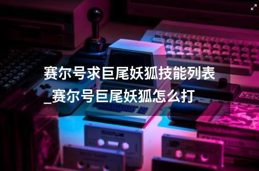 赛尔号求巨尾妖狐技能列表_赛尔号巨尾妖狐怎么打-第1张-游戏信息-拼搏网