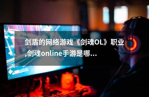 剑盾的网络游戏《剑魂OL》职业,剑魂online手游是哪个公司的-第1张-游戏信息-拼搏网