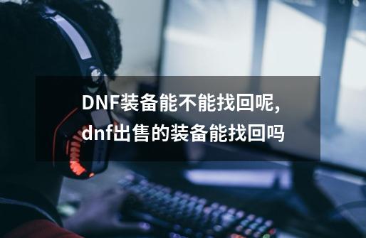 DNF装备能不能找回呢,dnf出售的装备能找回吗-第1张-游戏信息-拼搏网