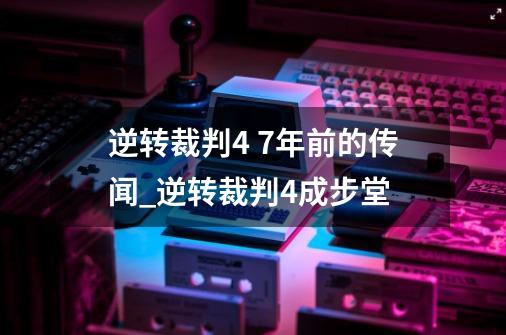 逆转裁判4 7年前的传闻_逆转裁判4成步堂-第1张-游戏信息-拼搏网