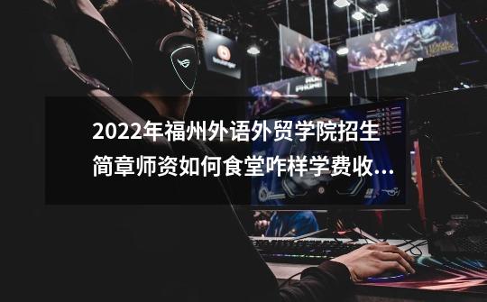 2022年福州外语外贸学院招生简章师资如何食堂咋样学费收费,白金创意设计大赛含金量-第1张-游戏信息-拼搏网
