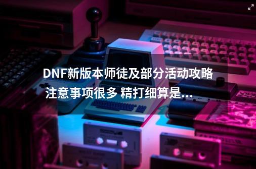 DNF新版本师徒及部分活动攻略 注意事项很多 精打细算是根本-第1张-游戏信息-拼搏网