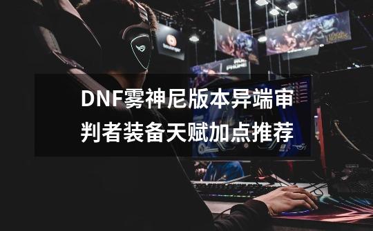 DNF雾神尼版本异端审判者装备天赋加点推荐-第1张-游戏信息-拼搏网