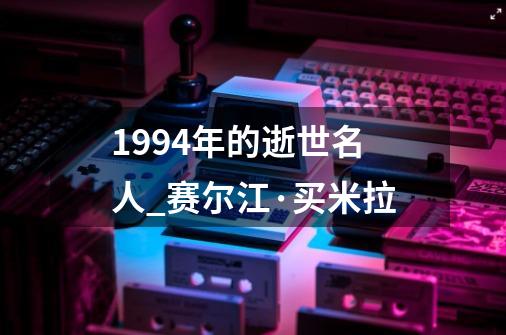 1994年的逝世名人_赛尔江·买米拉-第1张-游戏信息-拼搏网