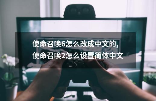 使命召唤6怎么改成中文的,使命召唤2怎么设置简体中文-第1张-游戏信息-拼搏网