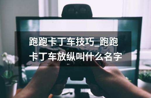 跑跑卡丁车技巧_跑跑卡丁车放纵叫什么名字-第1张-游戏信息-拼搏网