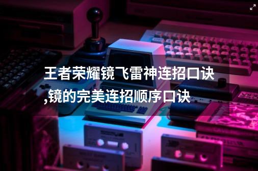 王者荣耀镜飞雷神连招口诀,镜的完美连招顺序口诀-第1张-游戏信息-拼搏网