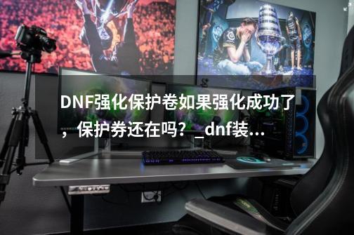 DNF强化保护卷如果强化成功了，保护券还在吗？_dnf装备强化保护券作用-第1张-游戏信息-拼搏网