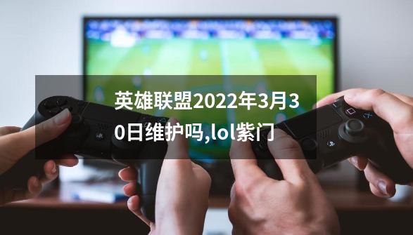 英雄联盟2022年3月30日维护吗,lol紫门-第1张-游戏信息-拼搏网