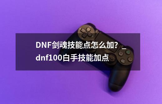 DNF剑魂技能点怎么加？_dnf100白手技能加点-第1张-游戏信息-拼搏网