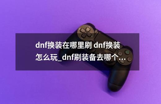 dnf换装在哪里刷 dnf换装怎么玩_dnf刷装备去哪个图-第1张-游戏信息-拼搏网
