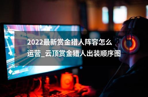 2022最新赏金猎人阵容怎么运营_云顶赏金猎人出装顺序图-第1张-游戏信息-拼搏网