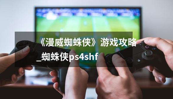 《漫威蜘蛛侠》游戏攻略_蜘蛛侠ps4shf-第1张-游戏信息-拼搏网