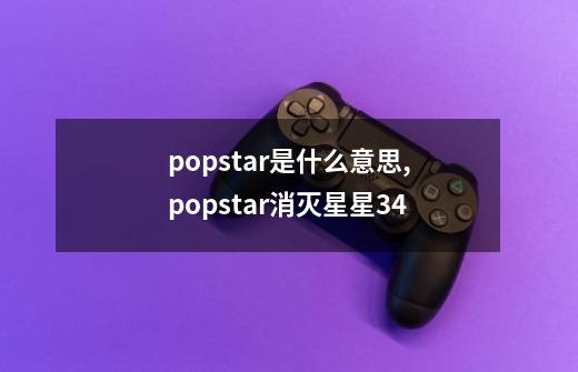popstar是什么意思,popstar消灭星星34-第1张-游戏信息-拼搏网