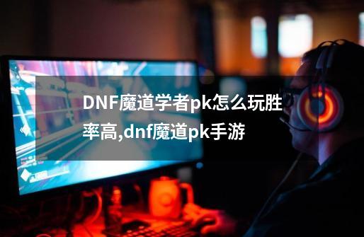 DNF魔道学者pk怎么玩胜率高,dnf魔道pk手游-第1张-游戏信息-拼搏网