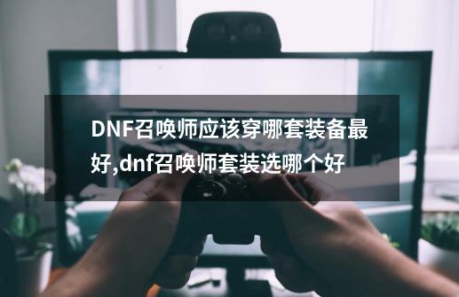 DNF召唤师应该穿哪套装备最好,dnf召唤师套装选哪个好-第1张-游戏信息-拼搏网