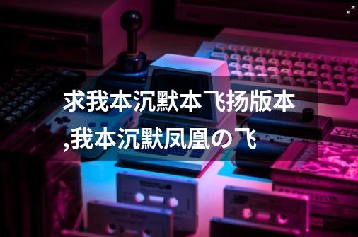 求我本沉默本飞扬版本,我本沉默凤凰の飞-第1张-游戏信息-拼搏网