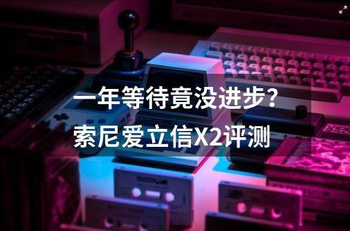 一年等待竟没进步？索尼爱立信X2评测-第1张-游戏信息-拼搏网