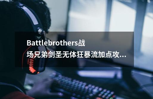 Battlebrothers战场兄弟剑圣无体狂暴流加点攻略_剑圣各种天赋加点-第1张-游戏信息-拼搏网