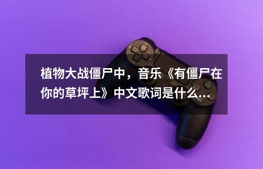 植物大战僵尸中，音乐《有僵尸在你的草坪上》中文歌词是什么？,植物大战僵尸音乐卡点-第1张-游戏信息-拼搏网