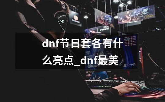 dnf节日套各有什么亮点_dnf最美-第1张-游戏信息-拼搏网