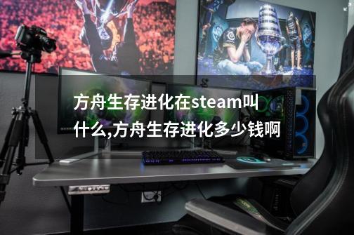 方舟生存进化在steam叫什么,方舟生存进化多少钱啊-第1张-游戏信息-拼搏网