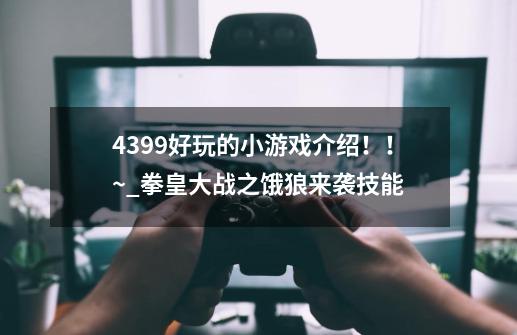 4399好玩的小游戏介绍！！~_拳皇大战之饿狼来袭技能-第1张-游戏信息-拼搏网