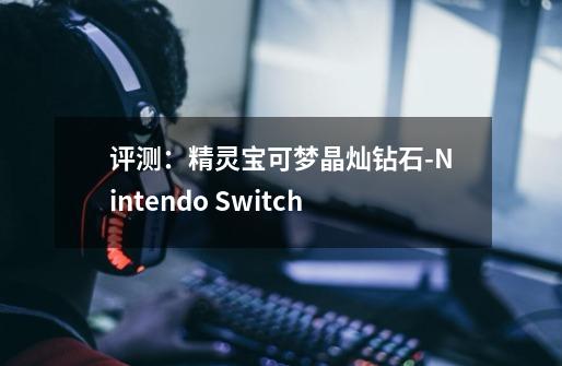 评测：精灵宝可梦晶灿钻石-Nintendo Switch-第1张-游戏信息-拼搏网