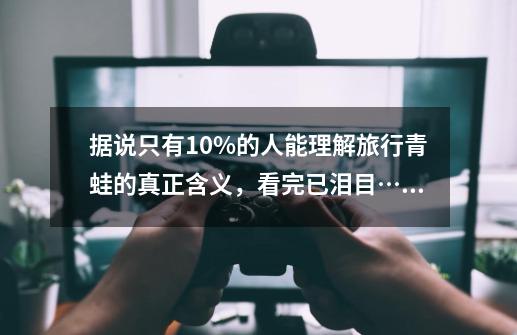 据说只有10%的人能理解旅行青蛙的真正含义，看完已泪目……-第1张-游戏信息-拼搏网