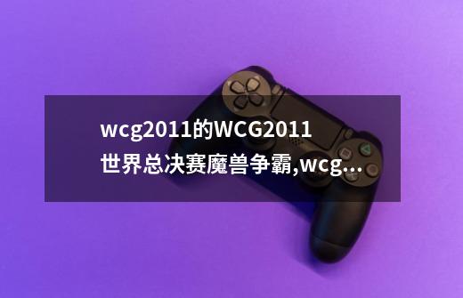 wcg2011的WCG2011世界总决赛魔兽争霸,wcg2011 dota决赛-第1张-游戏信息-拼搏网