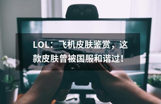 LOL：飞机皮肤鉴赏，这款皮肤曾被国服和谐过！-第1张-游戏信息-拼搏网