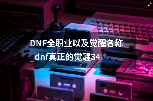 DNF全职业以及觉醒名称_dnf真正的觉醒3/4-第1张-游戏信息-拼搏网