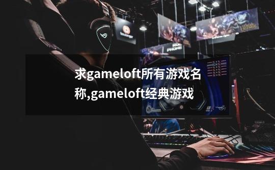 求gameloft所有游戏名称,gameloft经典游戏-第1张-游戏信息-拼搏网