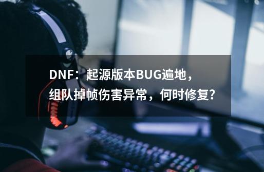 DNF：起源版本BUG遍地，组队掉帧伤害异常，何时修复？-第1张-游戏信息-拼搏网