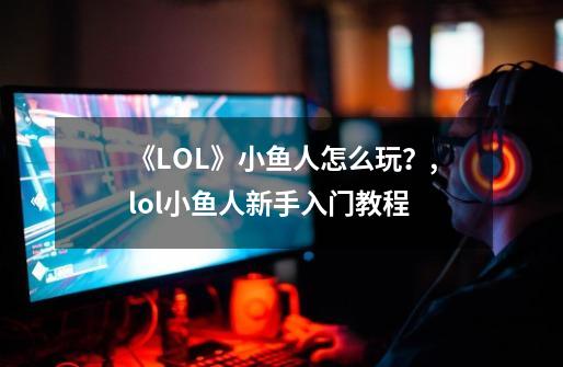 《LOL》小鱼人怎么玩？,lol小鱼人新手入门教程-第1张-游戏信息-拼搏网