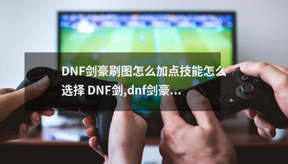 DNF剑豪刷图怎么加点技能怎么选择 DNF剑,dnf剑豪加点2020-第1张-游戏信息-拼搏网