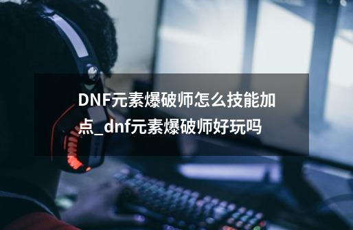 DNF元素爆破师怎么技能加点_dnf元素爆破师好玩吗-第1张-游戏信息-拼搏网