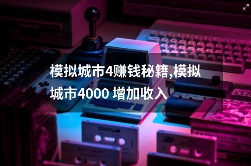 模拟城市4赚钱秘籍,模拟城市4000 增加收入-第1张-游戏信息-拼搏网