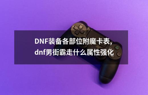 DNF装备各部位附魔卡表,dnf男街霸走什么属性强化-第1张-游戏信息-拼搏网