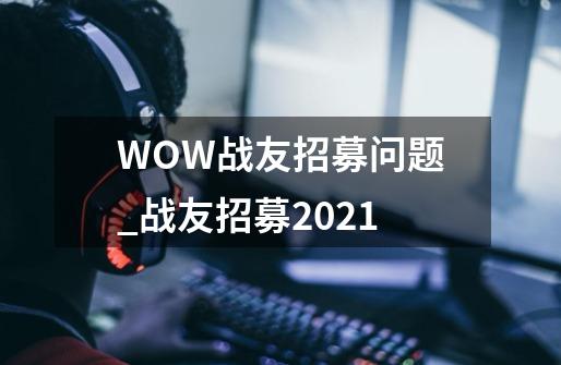WOW战友招募问题_战友招募2021-第1张-游戏信息-拼搏网