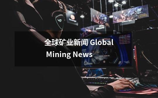 全球矿业新闻 Global Mining News-第1张-游戏信息-拼搏网