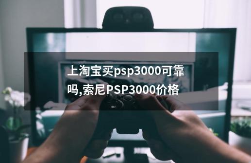 上淘宝买psp3000可靠吗,索尼PSP3000价格-第1张-游戏信息-拼搏网