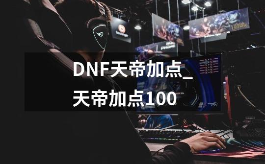 DNF天帝加点_天帝加点100-第1张-游戏信息-拼搏网