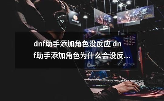 dnf助手添加角色没反应 dnf助手添加角色为什么会没反应_dnf怎么没有任务-第1张-游戏信息-拼搏网
