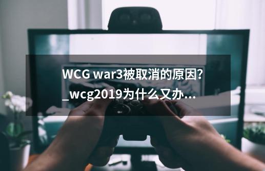 WCG war3被取消的原因？_wcg2019为什么又办了-第1张-游戏信息-拼搏网
