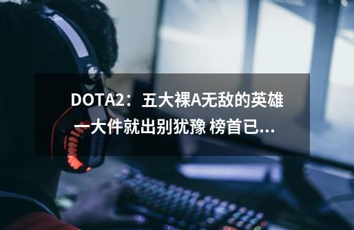 DOTA2：五大裸A无敌的英雄 一大件就出别犹豫 榜首已称霸顶分天梯-第1张-游戏信息-拼搏网