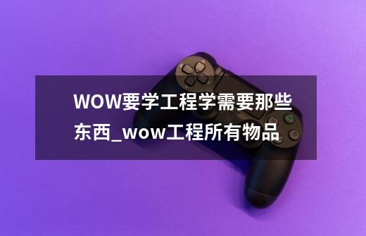 WOW要学工程学需要那些东西_wow工程所有物品-第1张-游戏信息-拼搏网